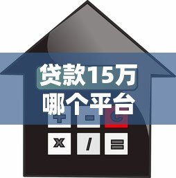 贷款15万哪个平台好?正规靠谱的15万借款渠道推荐 贷款15万哪个平台好?正规靠谱的15万借款渠道推荐
