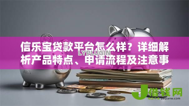 信乐宝贷款平台怎么样？详细解析产品特点、申请流程及注意事项