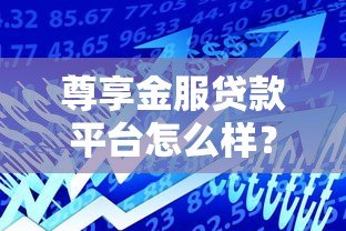 尊享金服贷款平台怎么样?真实用户全面测评解析 尊享金服贷款平台怎么样?真实用户全面测评解析