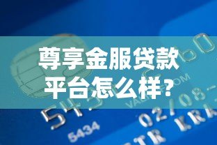 尊享金服贷款平台怎么样?真实用户全面测评解析 尊享金服贷款平台怎么样?真实用户全面测评解析