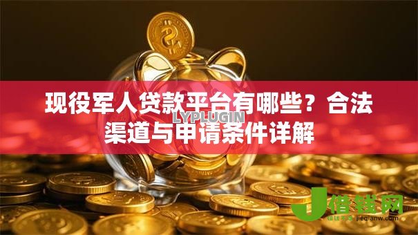 现役军人贷款平台有哪些?合法渠道与申请条件详解 现役军人贷款平台有哪些?合法渠道与申请条件详解