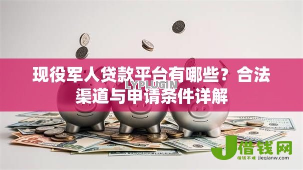 现役军人贷款平台有哪些?合法渠道与申请条件详解 现役军人贷款平台有哪些?合法渠道与申请条件详解