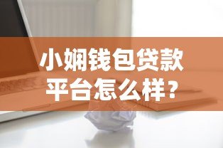 小娴钱包贷款平台怎么样?真实评测与用户反馈解析 小娴钱包贷款平台怎么样?真实评测与用户反馈解析