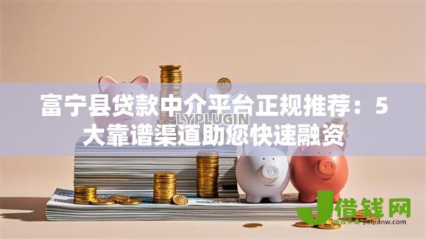 富宁县贷款中介平台正规推荐:5大靠谱渠道助您快速融资 富宁县贷款中介平台正规推荐:5大靠谱渠道助您快速融资