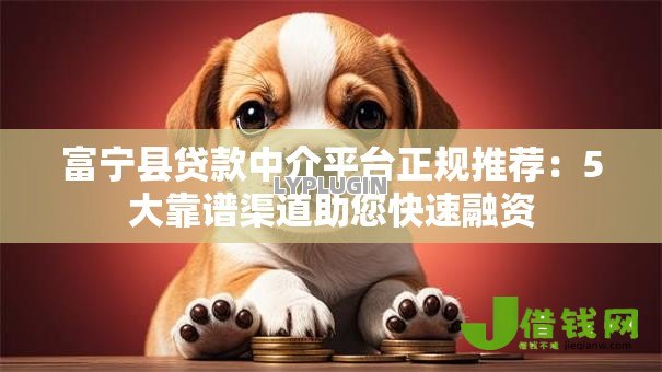 富宁县贷款中介平台正规推荐:5大靠谱渠道助您快速融资 富宁县贷款中介平台正规推荐:5大靠谱渠道助您快速融资