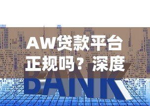 AW贷款平台正规吗？深度解析资质、利率与用户评价