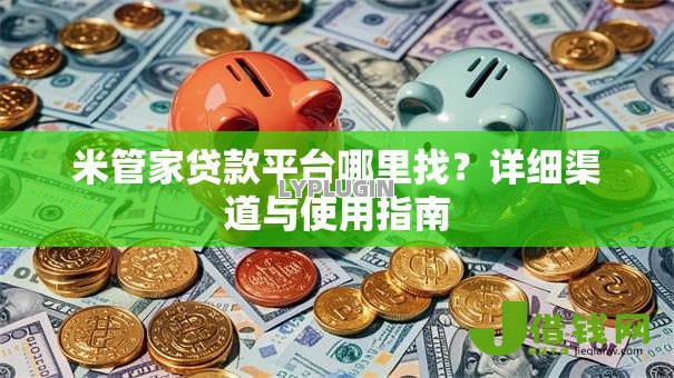 米管家贷款平台哪里找?详细渠道与使用指南 米管家贷款平台哪里找?详细渠道与使用指南