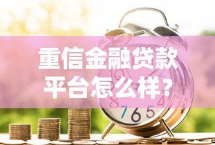 重信金融贷款平台怎么样?真实评测与用户反馈解析 重信金融贷款平台怎么样?真实评测与用户反馈解析