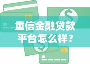 重信金融贷款平台怎么样?真实评测与用户反馈解析 重信金融贷款平台怎么样?真实评测与用户反馈解析