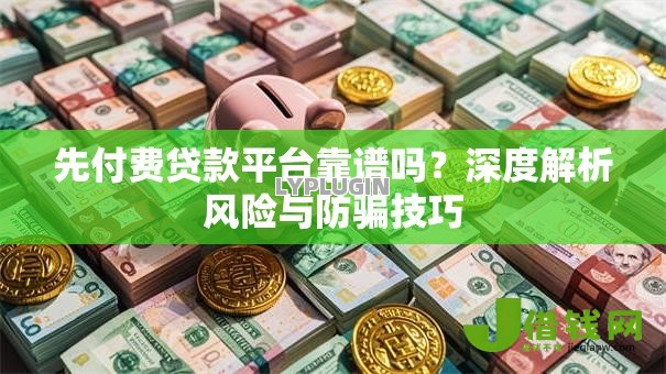 先付费贷款平台靠谱吗?深度解析风险与防骗技巧 先付费贷款平台靠谱吗?深度解析风险与防骗技巧