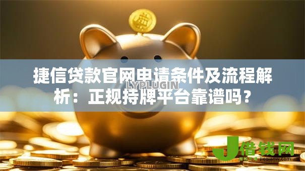 捷信贷款官网申请条件及流程解析：正规持牌平台靠谱吗？
