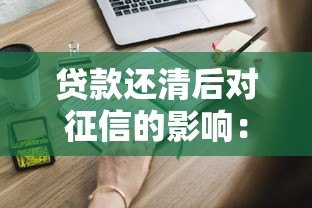 贷款还清后对征信的影响:这些细节你一定要知道 贷款还清后对征信的影响:这些细节你一定要知道