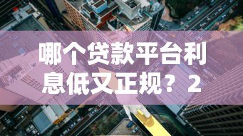 哪个贷款平台利息低又正规？2023年主流渠道对比评测