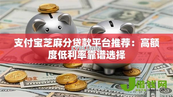 支付宝芝麻分贷款平台推荐:高额度低利率靠谱选择 支付宝芝麻分贷款平台推荐:高额度低利率靠谱选择
