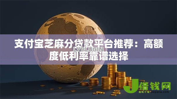 支付宝芝麻分贷款平台推荐:高额度低利率靠谱选择 支付宝芝麻分贷款平台推荐:高额度低利率靠谱选择