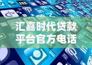 汇嘉时代贷款平台官方电话及贷款服务指南 汇嘉时代贷款平台官方电话及贷款服务指南
