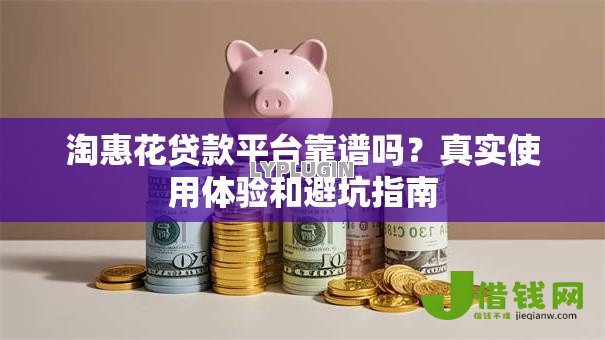 淘惠花贷款平台靠谱吗?真实使用体验和避坑指南 淘惠花贷款平台靠谱吗?真实使用体验和避坑指南