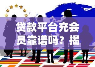 贷款平台充会员靠谱吗?揭秘会员背后的风险与真相 贷款平台充会员靠谱吗?揭秘会员背后的风险与真相