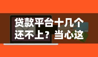 贷款平台十几个还不上?当心这可能是诈骗陷阱! 贷款平台十几个还不上?当心这可能是诈骗陷阱!