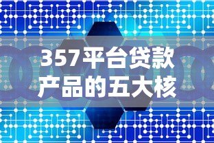 357平台贷款产品的五大核心优势解析 357平台贷款产品的五大核心优势解析