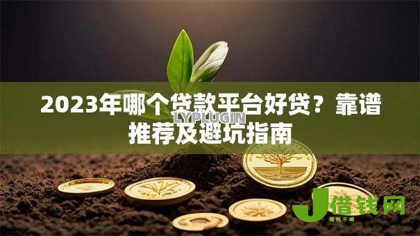 2023年哪个贷款平台好贷?靠谱推荐及避坑指南 2023年哪个贷款平台好贷?靠谱推荐及避坑指南
