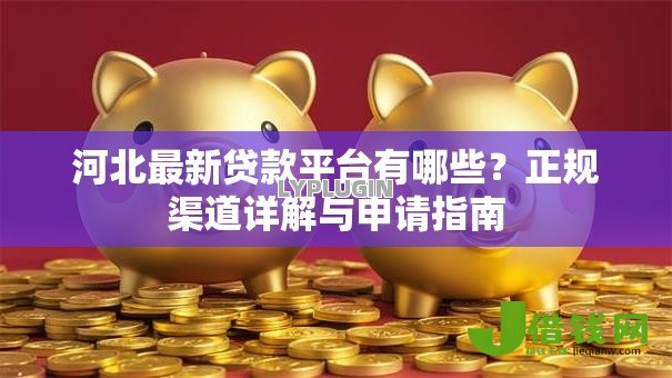 河北最新贷款平台有哪些?正规渠道详解与申请指南 河北最新贷款平台有哪些?正规渠道详解与申请指南