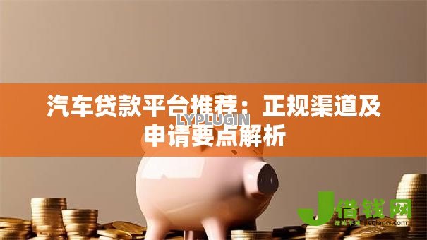 汽车贷款平台推荐：正规渠道及申请要点解析