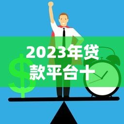 2023年贷款平台十大排名：正规低息平台推荐