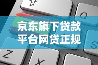 京东旗下贷款平台网贷正规吗?5个关键点深度解析 京东旗下贷款平台网贷正规吗?5个关键点深度解析