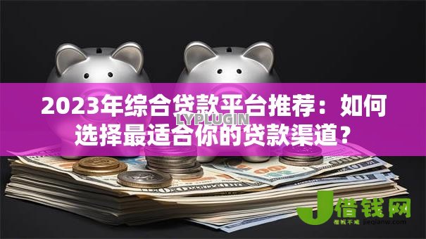 2023年综合贷款平台推荐:如何选择最适合你的贷款渠道? 2023年综合贷款平台推荐:如何选择最适合你的贷款渠道?
