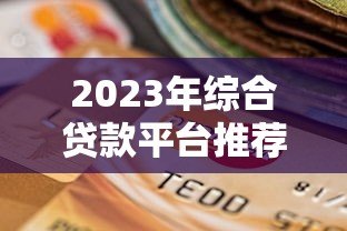 2023年综合贷款平台推荐:如何选择最适合你的贷款渠道? 2023年综合贷款平台推荐:如何选择最适合你的贷款渠道?