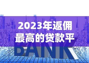 2023年返佣最高的贷款平台推荐及申请技巧