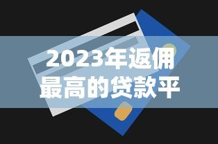 2023年返佣最高的贷款平台推荐及申请技巧