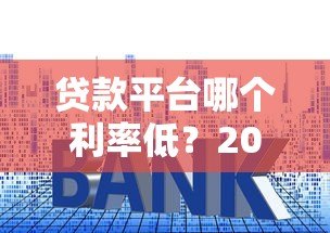 贷款平台哪个利率低?2023年主流平台真实利率对比 贷款平台哪个利率低?2023年主流平台真实利率对比