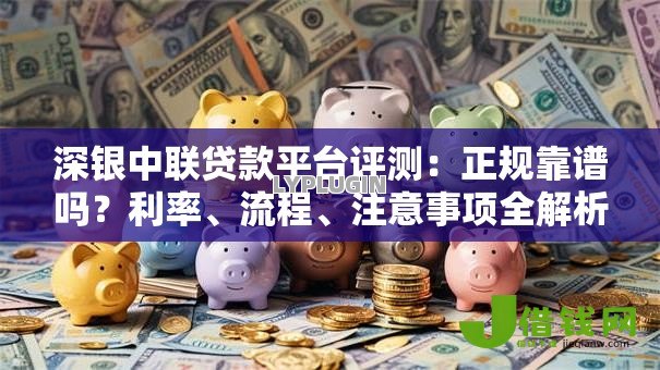 深银中联贷款平台评测:正规靠谱吗?利率、流程、注意事项全解析 深银中联贷款平台评测:正规靠谱吗?利率、流程、注意事项全解析