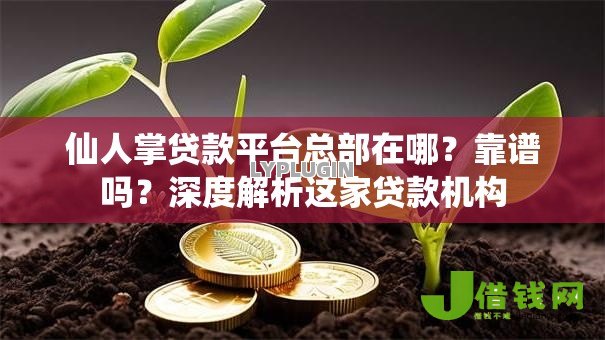 仙人掌贷款平台总部在哪?靠谱吗?深度解析这家贷款机构 仙人掌贷款平台总部在哪?靠谱吗?深度解析这家贷款机构