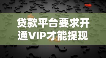 贷款平台要求开通VIP才能提现靠谱吗？揭秘背后的风险与真相