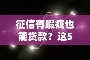 征信有瑕疵也能贷款?这5类平台或许能帮你解决资金难题 征信有瑕疵也能贷款?这5类平台或许能帮你解决资金难题