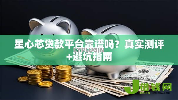 星心芯贷款平台靠谱吗?真实测评+避坑指南 星心芯贷款平台靠谱吗?真实测评+避坑指南