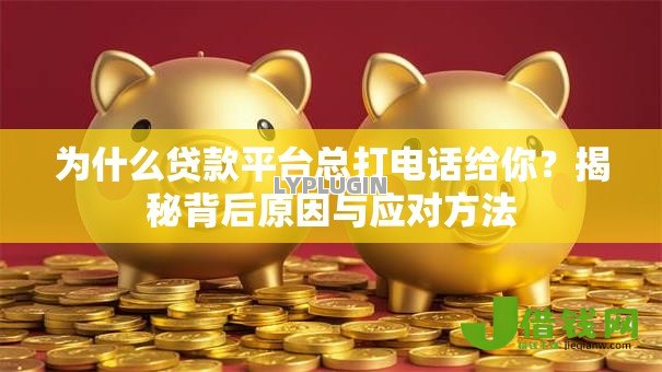为什么贷款平台总打电话给你?揭秘背后原因与应对方法 为什么贷款平台总打电话给你?揭秘背后原因与应对方法