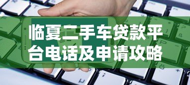 临夏二手车贷款平台电话及申请攻略 临夏二手车贷款平台电话及申请攻略