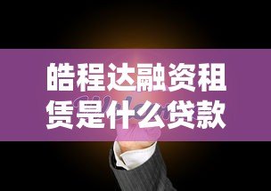 皓程达融资租赁是什么贷款平台?靠谱吗?一篇文章说清楚 皓程达融资租赁是什么贷款平台?靠谱吗?一篇文章说清楚