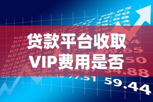 贷款平台收取VIP费用是否可靠?揭秘背后的风险与真相 贷款平台收取VIP费用是否可靠?揭秘背后的风险与真相