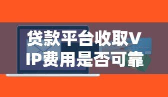 贷款平台收取VIP费用是否可靠?揭秘背后的风险与真相 贷款平台收取VIP费用是否可靠?揭秘背后的风险与真相