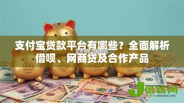 支付宝贷款平台有哪些？全面解析借呗、网商贷及合作产品