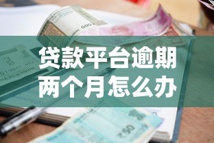 贷款平台逾期两个月怎么办?应对策略全解析 贷款平台逾期两个月怎么办?应对策略全解析