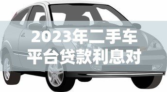 2023年二手车平台贷款利息对比：哪家更划算？