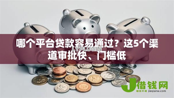 哪个平台贷款容易通过?这5个渠道审批快、门槛低 哪个平台贷款容易通过?这5个渠道审批快、门槛低