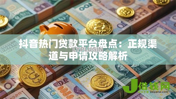 抖音热门贷款平台盘点：正规渠道与申请攻略解析