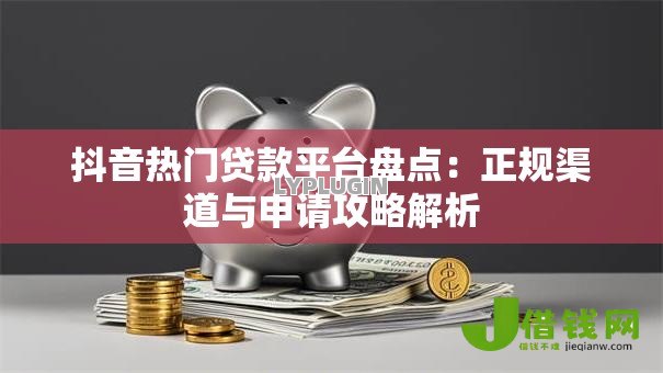 抖音热门贷款平台盘点：正规渠道与申请攻略解析